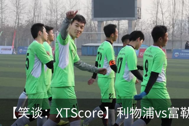 【笑谈：XTScore】利物浦vs富勒姆，试错“季前赛”进行时