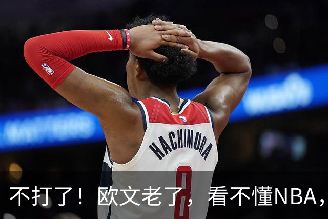 不打了！欧文老了，看不懂NBA，想退役……
