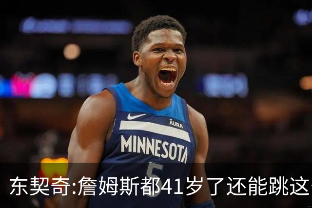 东契奇:詹姆斯都41岁了还能跳这么高 真的太疯狂了!