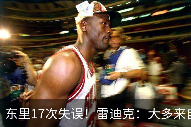 东里17次失误！雷迪克：大多来自包夹 默契需要慢慢打磨