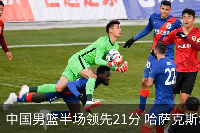 中国男篮半场领先21分 哈萨克斯坦队16次失误