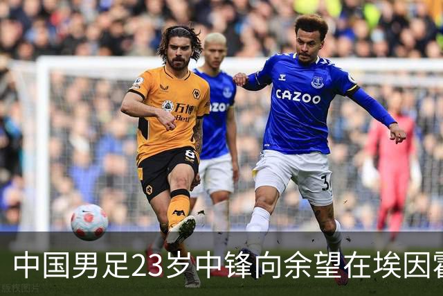 中国男足23岁中锋向余望在埃因霍温首次亮相，备受期待