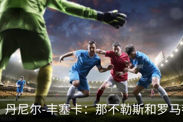 丹尼尔-丰塞卡：那不勒斯和罗马都是我心头爱；遗憾没去米兰