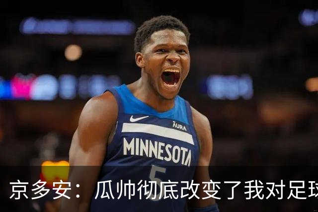 京多安：瓜帅彻底改变了我对足球的理解 面对巴萨防守要近乎完美
