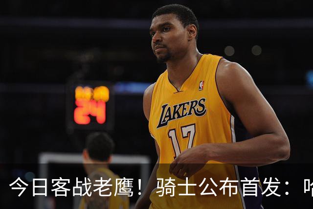 今日客战老鹰！骑士公布首发：哈登 米切尔 沃特森 小莫布里 阿伦