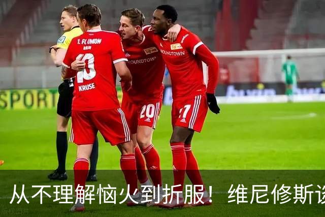 从不理解恼火到折服！维尼修斯谈被换下心理变化，结果赢了最重要
