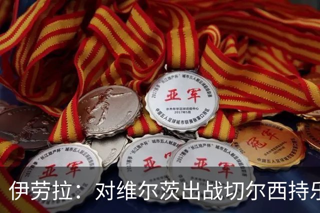 伊劳拉：对维尔茨出战切尔西持乐观态度；我们必须进行轮换