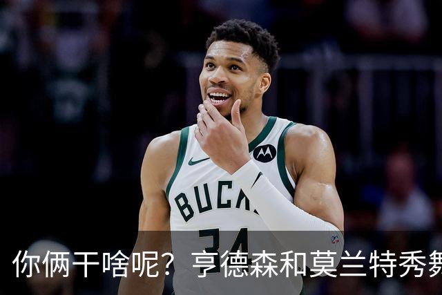 你俩干啥呢？亨德森和莫兰特秀舞姿 一旁的杨瀚森看起来有点懵