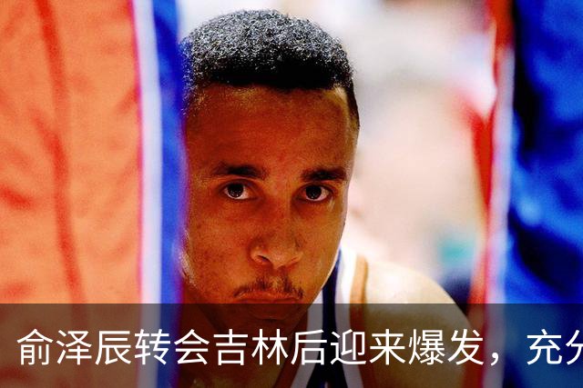 俞泽辰转会吉林后迎来爆发，充分说明不是年轻人不会打球