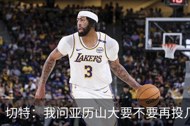 切特：我问亚历山大要不要再投几个三分 他说不了然后主动下场