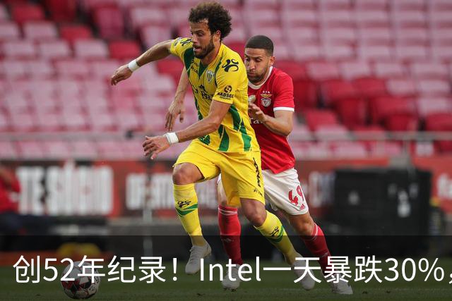 创52年纪录！Intel一天暴跌30%，带崩全球半导体，到底发生了什么？
