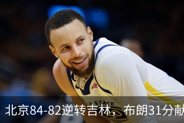 北京84-82逆转吉林，布朗31分献绝杀，周琦21+17，姜伟泽29分