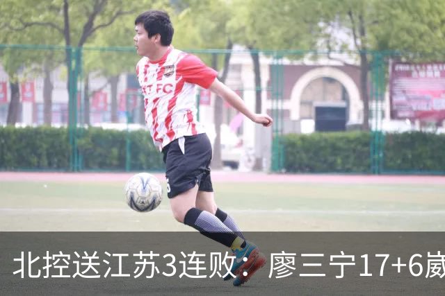 北控送江苏3连败：廖三宁17+6崴脚惊魂 沈梓捷3000篮板里程碑