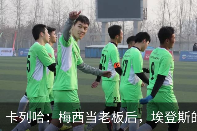 卡列哈：梅西当老板后，埃登斯的每场比赛都会看