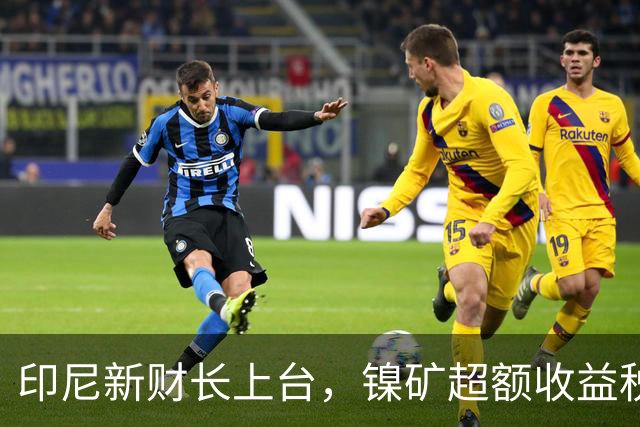 印尼新财长上台，镍矿超额收益税重来，中资镍企为何没那么慌？