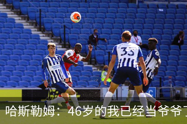 哈斯勒姆：46岁的我已经当爷爷了 但现在还不太愿意接受这个称呼