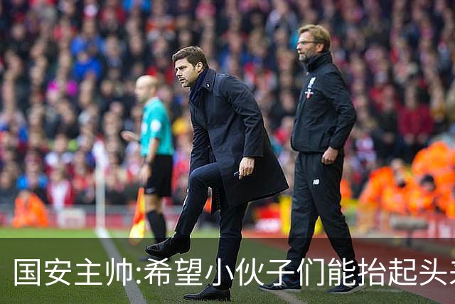 国安主帅:希望小伙子们能抬起头来 积极面对比赛