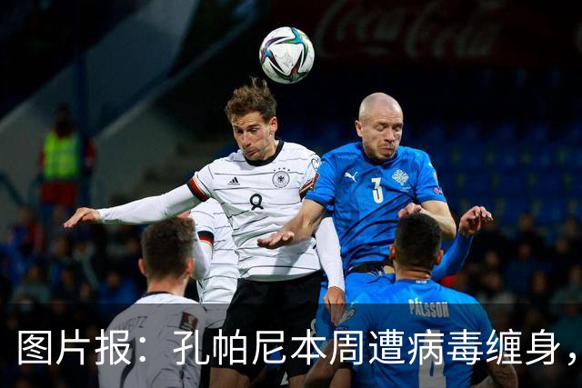 图片报：孔帕尼本周遭病毒缠身，但仍有望指挥球队对阵阿森纳