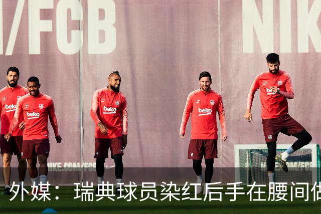 外媒：瑞典球员染红后手在腰间做不雅动作，可能被追加禁赛