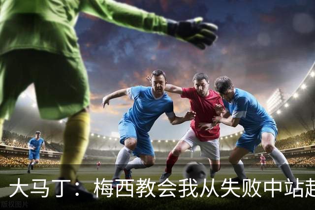 大马丁：梅西教会我从失败中站起来，我会继续为阿根廷战斗