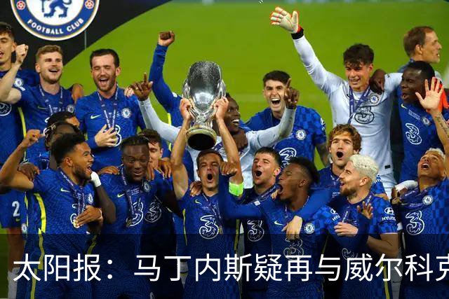太阳报：马丁内斯疑再与威尔科克斯争执，今夏或自由身离队