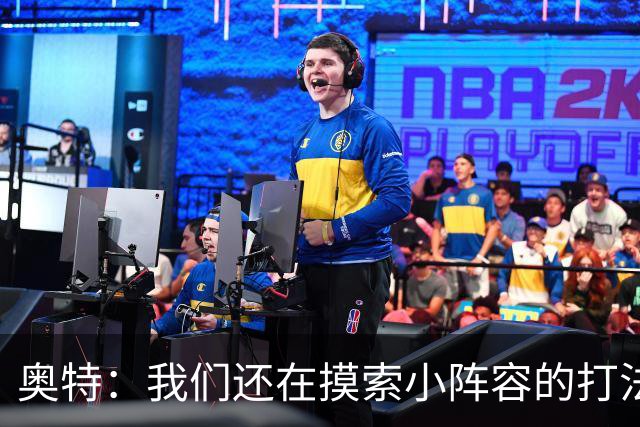 奥特：我们还在摸索小阵容的打法 队内的高大侧翼能顶5号位