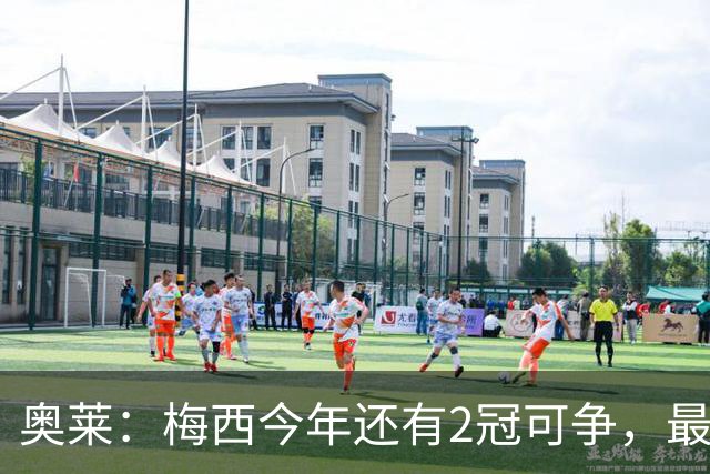 奥莱：梅西今年还有2冠可争，最快2026冲50冠