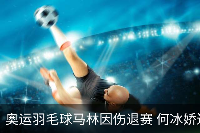 奥运羽毛球马林因伤退赛 何冰娇进决赛将战安洗莹