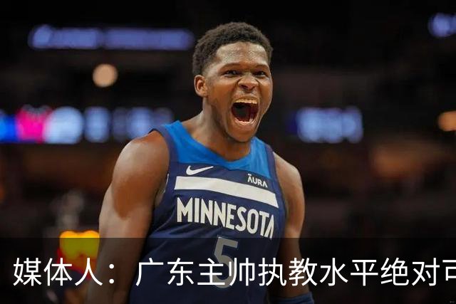 媒体人：广东主帅执教水平绝对可以，能看到很多变通