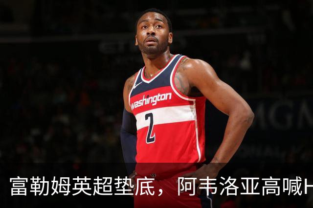 富勒姆英超垫底，阿韦洛亚高喊Hala Madrid引争议