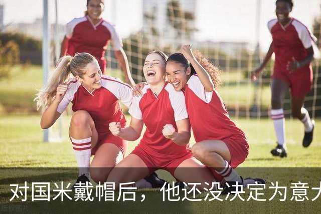 对国米戴帽后，他还没决定为意大利还是德国效力