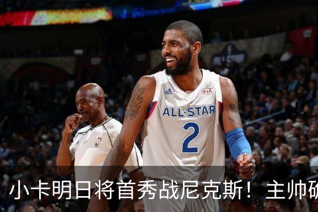 小卡明日将首秀战尼克斯！主帅确认状态很不错 体能恢复是重点目标
