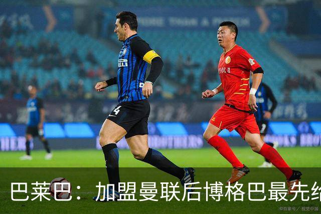 巴莱巴：加盟曼联后博格巴最先给我发消息，他是我的偶像之一