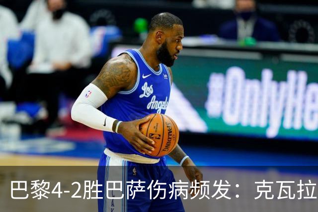 巴黎4-2胜巴萨伤病频发：克瓦拉茨赫利亚韧带疑似受伤