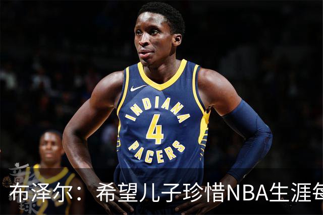 布泽尔：希望儿子珍惜NBA生涯每个瞬间 灰熊会围绕他和埃迪建队