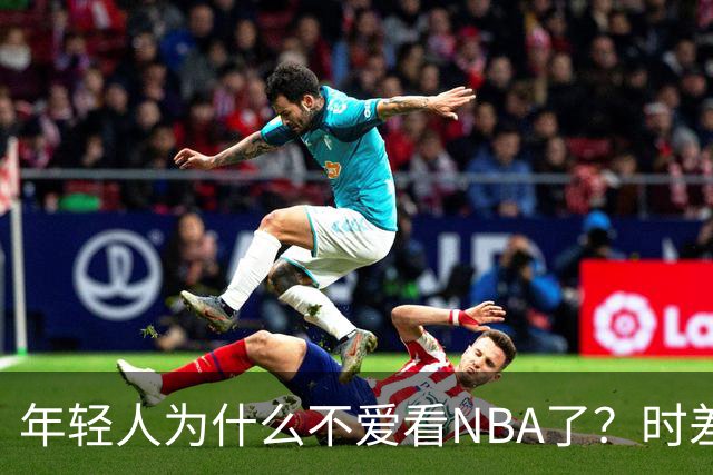 年轻人为什么不爱看NBA了？时差、付费、观赏性都是原因