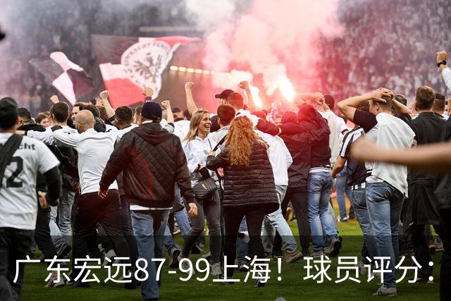 广东宏远87-99上海！球员评分：2人满分，2人良好，4人不合格