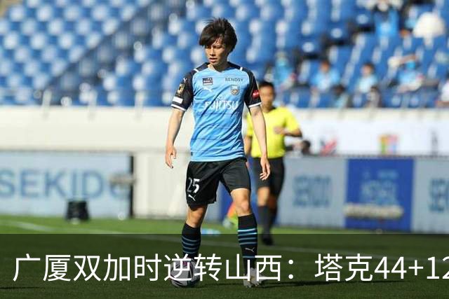 广厦双加时逆转山西：塔克44+12+9 孙铭徽29分胡金秋21+12