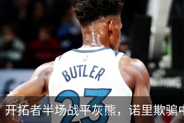 开拓者半场战平灰熊，诺里欺骗中国球迷，卡尔森才是第三中锋