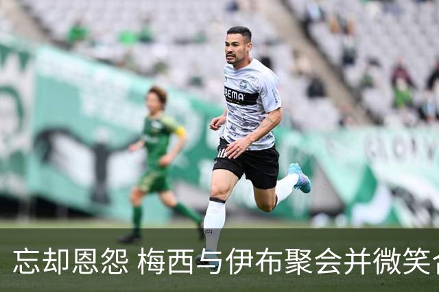 忘却恩怨 梅西与伊布聚会并微笑合影