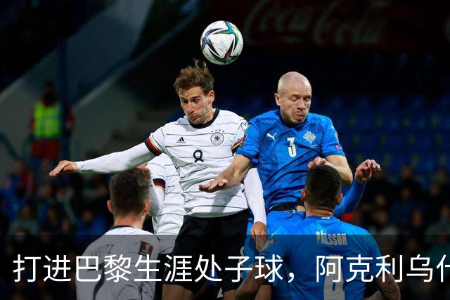 打进巴黎生涯处子球，阿克利乌什：比赛不容易，我得继续努力