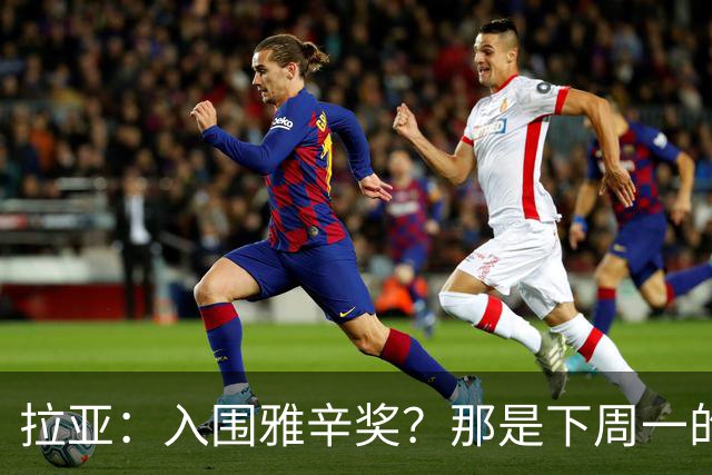 拉亚：入围雅辛奖？那是下周一的事，现在要专注于明天的比赛
