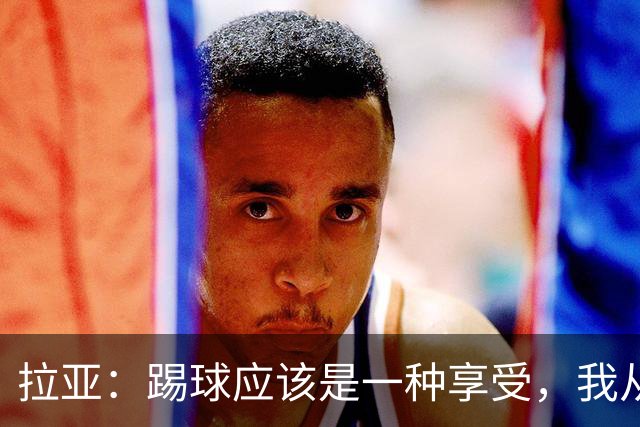 拉亚：踢球应该是一种享受，我从没因怕失误而不想上场