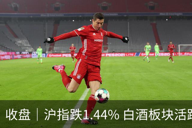 收盘｜沪指跌1.44% 白酒板块活跃