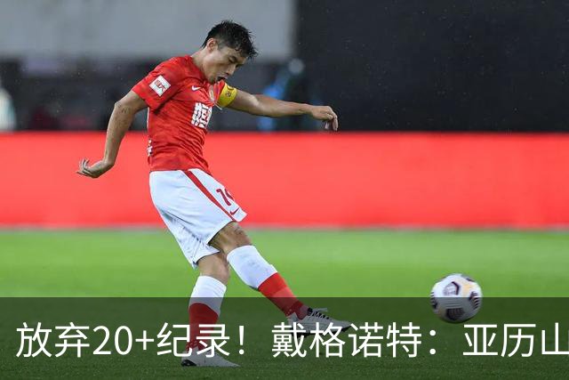 放弃20+纪录！戴格诺特：亚历山大主动申请下场休息 这体现了格局
