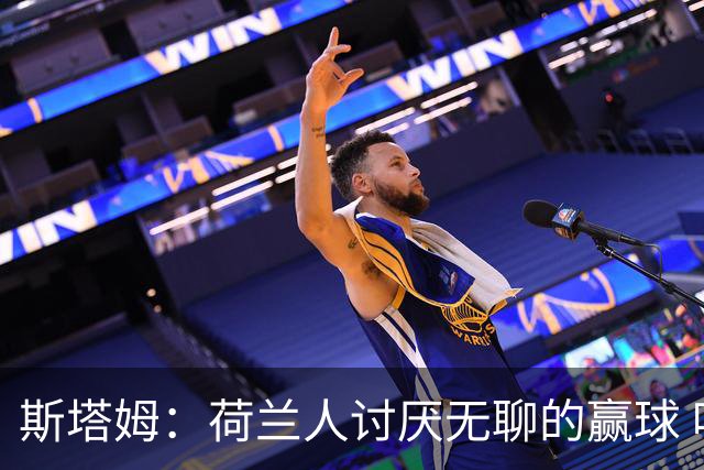 斯塔姆：荷兰人讨厌无聊的赢球 哈维的攻势足球大方向是对的