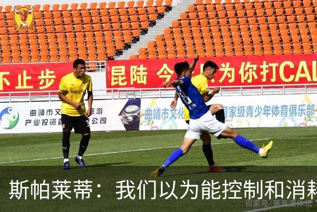 斯帕莱蒂：我们以为能控制和消耗比赛，但现代足球早不这样了