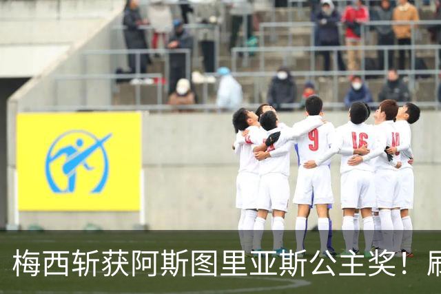 梅西斩获阿斯图里亚斯公主奖！刷新足坛历史，成首位单人获奖球员