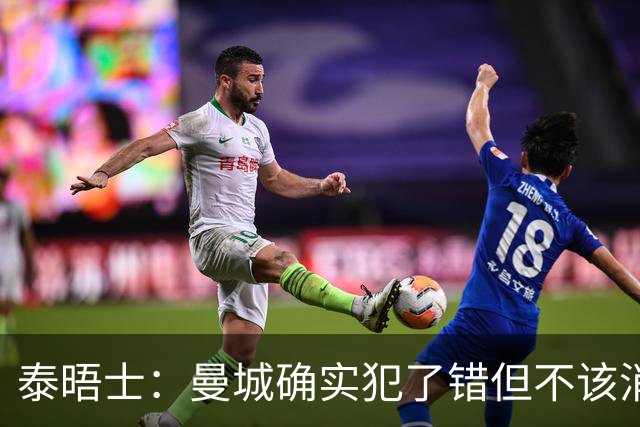 泰晤士：曼城确实犯了错但不该消亡，他们的处罚需要“量身定制”