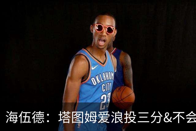 海伍德：塔图姆爱浪投三分&不会改变打法 除非教练强行让他打低位